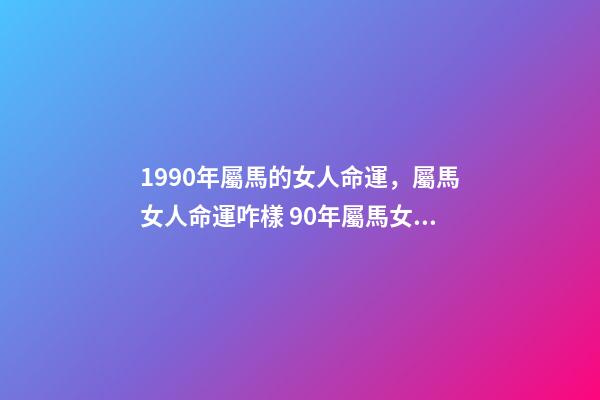 1990年屬馬的女人命運，屬馬女人命運咋樣 90年屬馬女的一生命運，1990年女屬馬是什么命？-第1張-觀點-玄機派